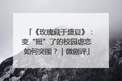 《玫瑰藏于盛夏》：变“短”了的校园虐恋如何突围？｜微剧评