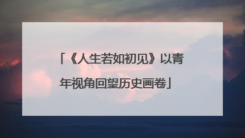 《人生若如初见》以青年视角回望历史画卷