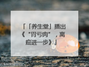 「养生堂」播出《“胃亏肉”，离癌进一步》