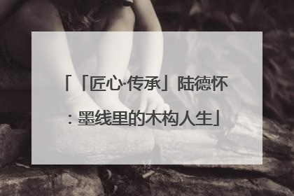 「匠心·传承」陆德怀：墨线里的木构人生