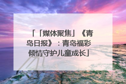 「媒体聚焦」《青岛日报》：青岛福彩倾情守护儿童成长