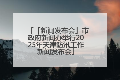 「新闻发布会」市政府新闻办举行2025年天津防汛工作新闻发布会