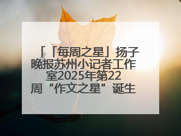 「每周之星」扬子晚报苏州小记者工作室2025年第22周“作文之星”诞生啦，快来领奖