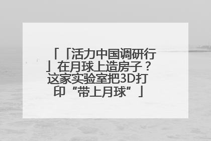 「活力中国调研行」在月球上造房子？这家实验室把3D打印“带上月球”