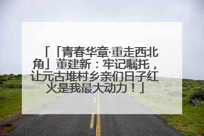 「青春华章·重走西北角」董建新：牢记嘱托，让元古堆村乡亲们日子红火是我最大动力！