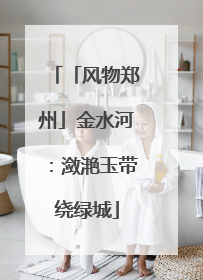 「风物郑州」金水河：潋滟玉带绕绿城