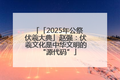 「2025年公祭伏羲大典」赵强：伏羲文化是中华文明的“源代码”