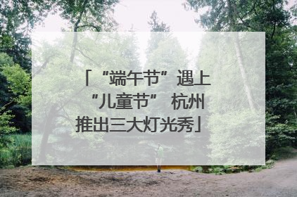 “端午节”遇上“儿童节” 杭州推出三大灯光秀