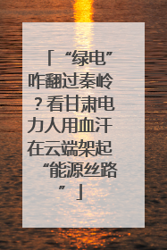 “绿电”咋翻过秦岭？看甘肃电力人用血汗在云端架起“能源丝路”