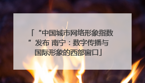 “中国城市网络形象指数”发布 南宁：数字传播与国际形象的西部窗口