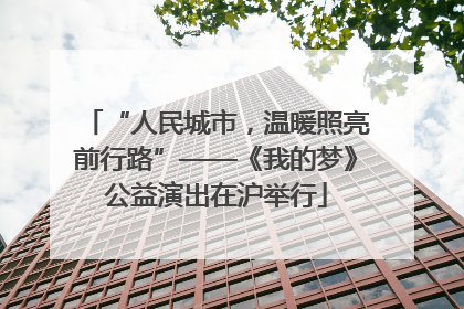 “人民城市，温暖照亮前行路”——《我的梦》公益演出在沪举行
