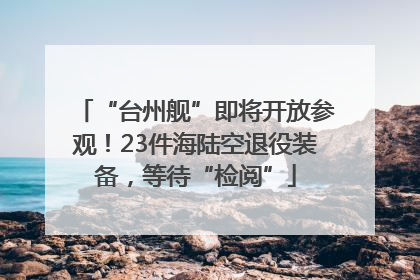 “台州舰”即将开放参观！23件海陆空退役装备，等待“检阅”