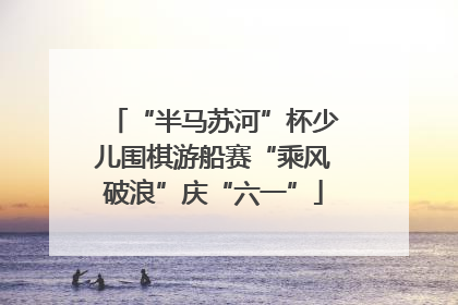 “半马苏河”杯少儿围棋游船赛“乘风破浪”庆“六一”