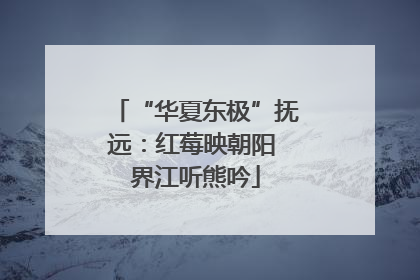 “华夏东极”抚远：红莓映朝阳 界江听熊吟