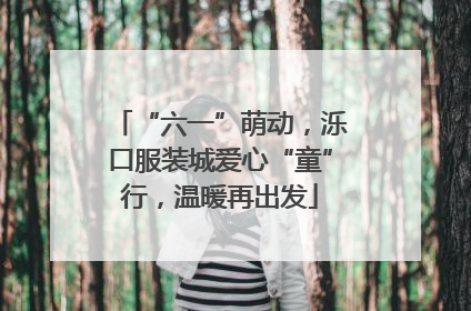 “六一”萌动，泺口服装城爱心“童”行，温暖再出发