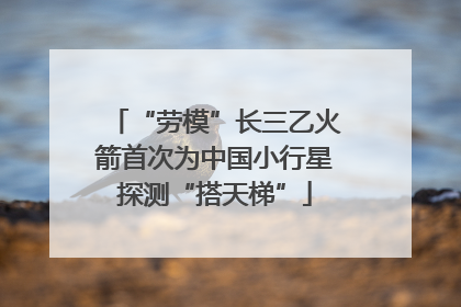 “劳模”长三乙火箭首次为中国小行星探测“搭天梯”