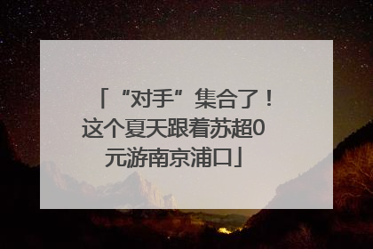“对手”集合了！这个夏天跟着苏超0元游南京浦口