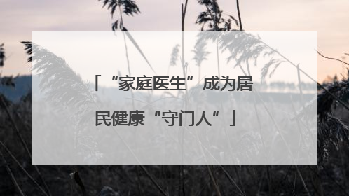 “家庭医生”成为居民健康“守门人”