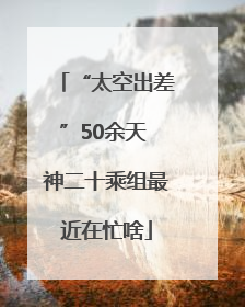 “太空出差”50余天 神二十乘组最近在忙啥