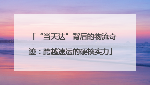 “当天达”背后的物流奇迹：跨越速运的硬核实力