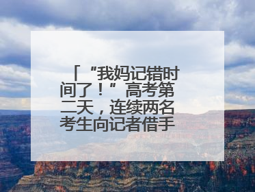 “我妈记错时间了！”高考第二天，连续两名考生向记者借手机联系家长
