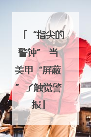 “指尖的警钟” 当美甲“屏蔽”了触觉警报