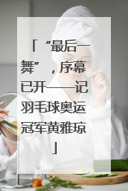 “最后一舞”，序幕已开——记羽毛球奥运冠军黄雅琼