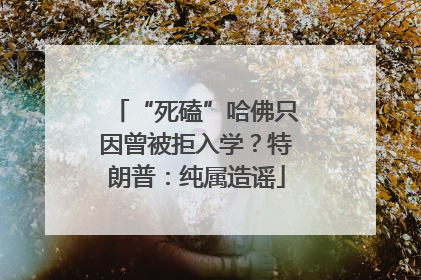 “死磕”哈佛只因曾被拒入学？特朗普：纯属造谣