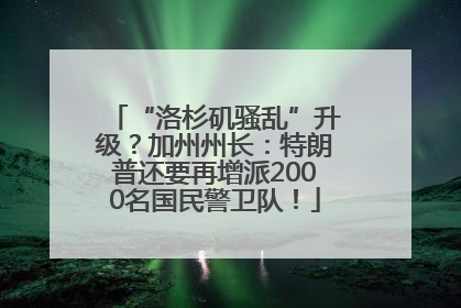 “洛杉矶骚乱”升级？加州州长：特朗普还要再增派2000名国民警卫队！