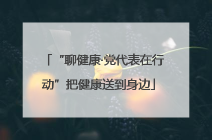 “聊健康·党代表在行动”把健康送到身边