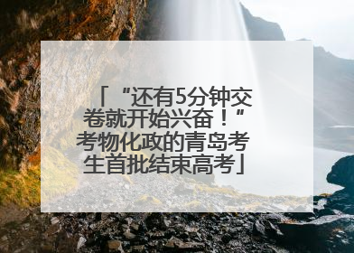 “还有5分钟交卷就开始兴奋！”考物化政的青岛考生首批结束高考
