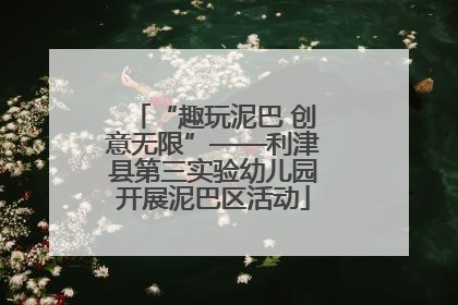 “趣玩泥巴 创意无限”——利津县第三实验幼儿园开展泥巴区活动