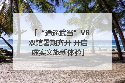 “逍遥武当”VR双馆暑期齐开 开启虚实文旅新体验