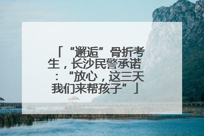 “邂逅”骨折考生，长沙民警承诺：“放心，这三天我们来帮孩子”