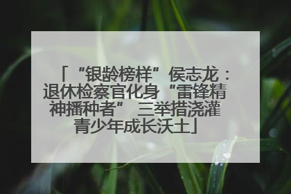“银龄榜样”侯志龙：退休检察官化身“雷锋精神播种者” 三举措浇灌青少年成长沃土