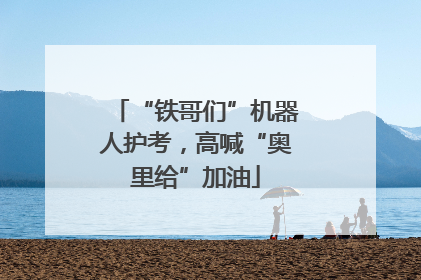 “铁哥们”机器人护考，高喊“奥里给”加油