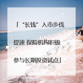 “长钱”入市步伐提速 保险机构积极参与长期投资试点