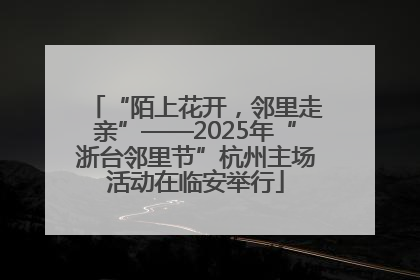 “陌上花开，邻里走亲”——2025年“浙台邻里节”杭州主场活动在临安举行