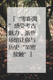 “零距离”感受考古魅力，浙些场馆让你与历史“亲密接触”