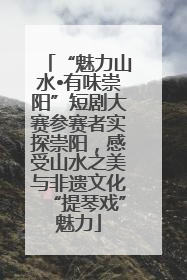 “魅力山水•有味崇阳”短剧大赛参赛者实探崇阳，感受山水之美与非遗文化“提琴戏”魅力