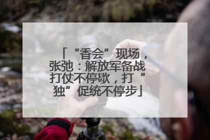 “香会”现场，张弛：解放军备战打仗不停歇，打“独”促统不停步