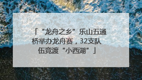 “龙舟之乡”乐山五通桥举办龙舟赛，32支队伍竞渡“小西湖”