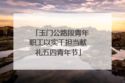 玉门公路段青年职工以实干担当献礼五四青年节