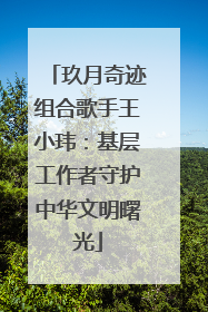 玖月奇迹组合歌手王小玮：基层工作者守护中华文明曙光