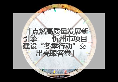 点燃高质量发展新引擎——忻州市项目建设“冬季行动”交出亮眼答卷