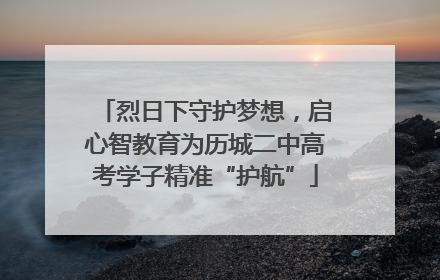烈日下守护梦想，启心智教育为历城二中高考学子精准“护航”