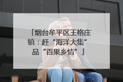 烟台牟平区王格庄镇：赶“海洋大集” 品“百果乡情”