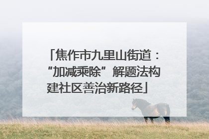 焦作市九里山街道：“加减乘除”解题法构建社区善治新路径