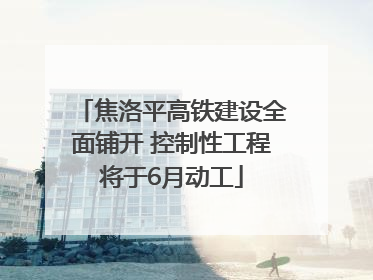 焦洛平高铁建设全面铺开 控制性工程将于6月动工