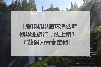 爱租机以循环消费解锁毕业旅行，线上租3C数码为青春定帧